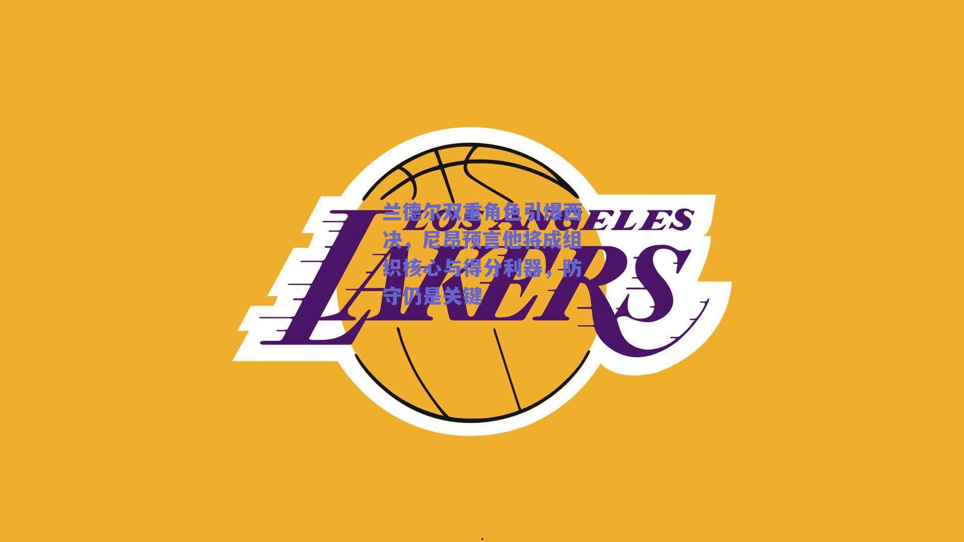 兰德尔双重角色引爆西决,尼昂预言他将成组织核心与得分利器,防守仍是关键