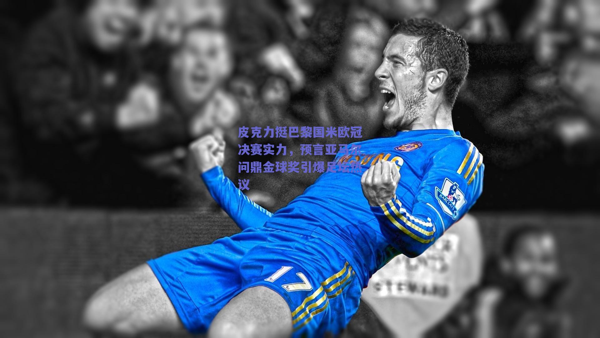 皮克力挺巴黎国米欧冠决赛实力,预言亚马尔问鼎金球奖引爆足坛热议