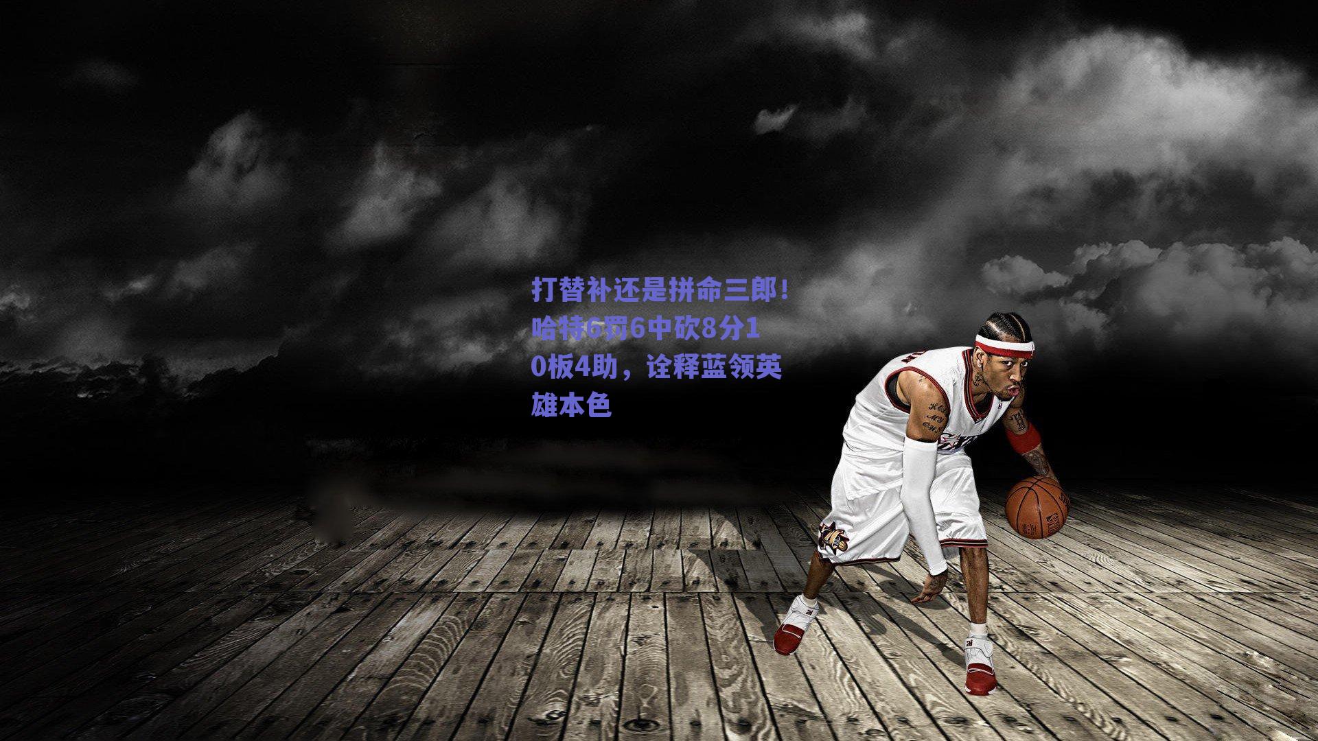 打替补还是拼命三郎！哈特6罚6中砍8分10板4助，诠释蓝领英雄本色