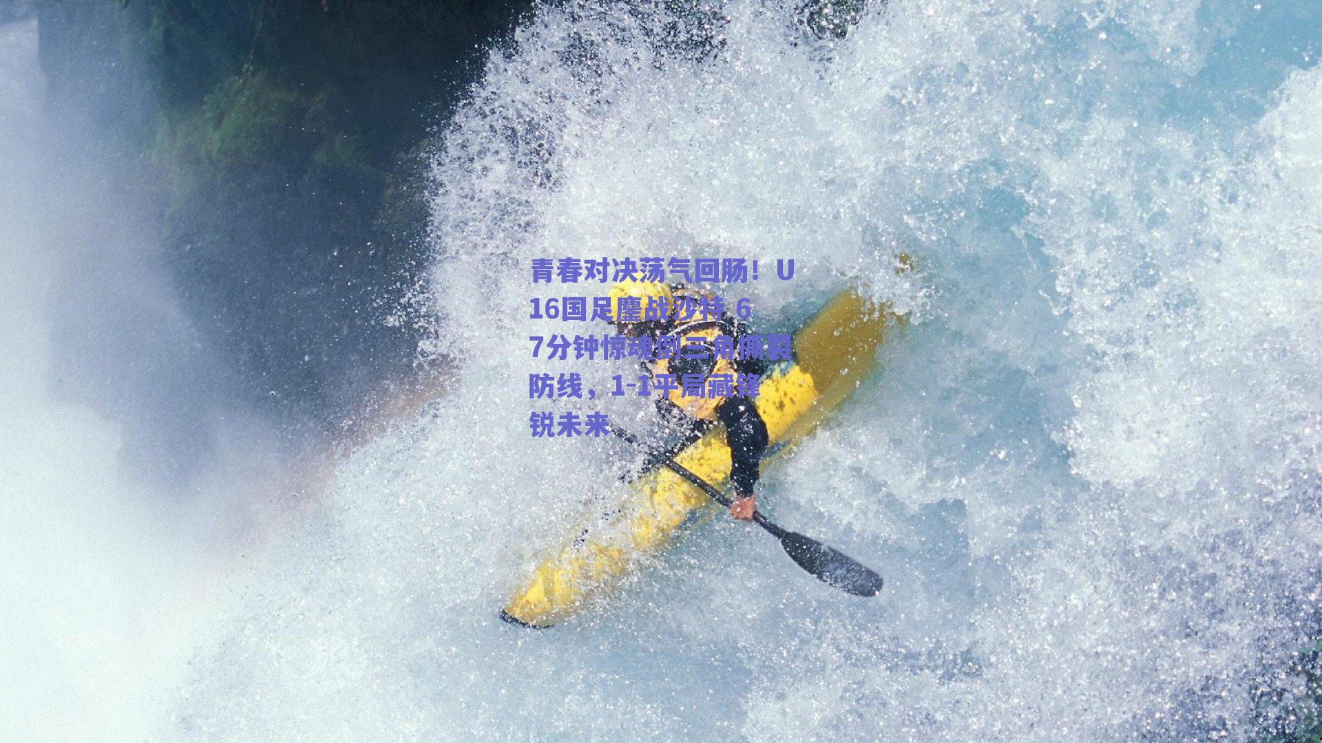 青春对决荡气回肠！U16国足鏖战沙特 67分钟惊魂倒三角撕裂防线，1-1平局藏锋锐未来