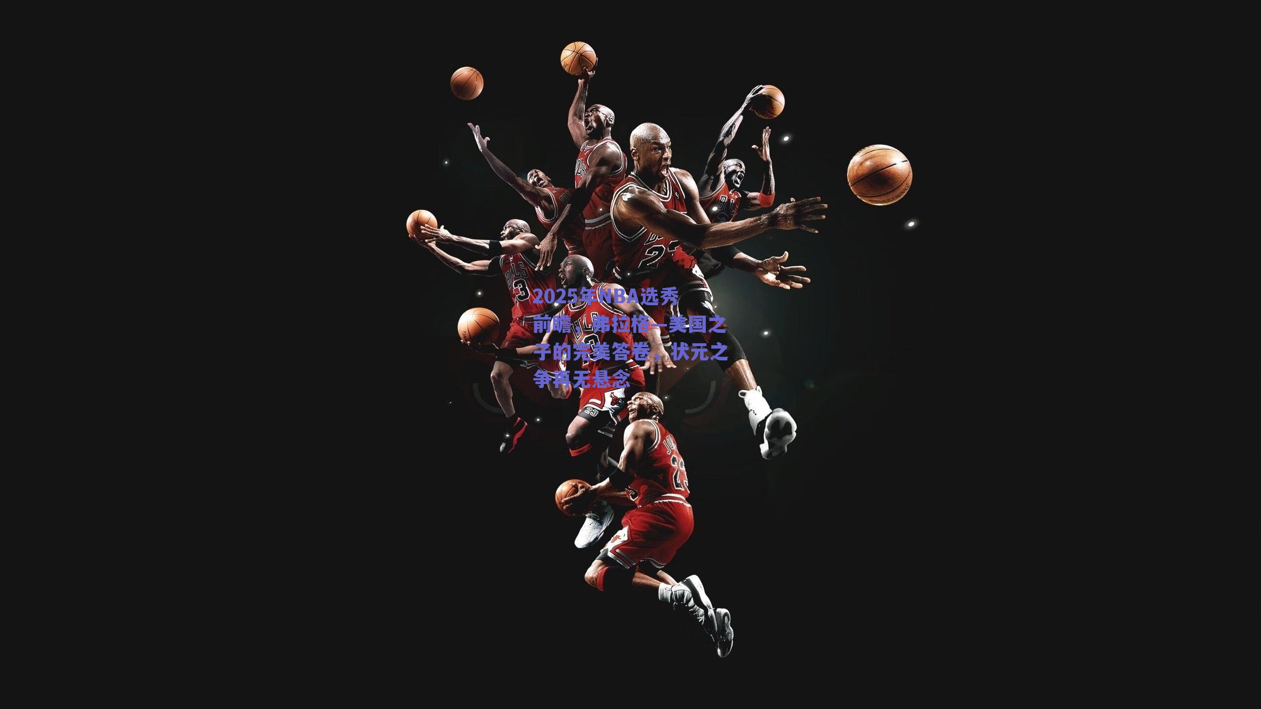 2025年NBA选秀前瞻，弗拉格—美国之子的完美答卷，状元之争再无悬念