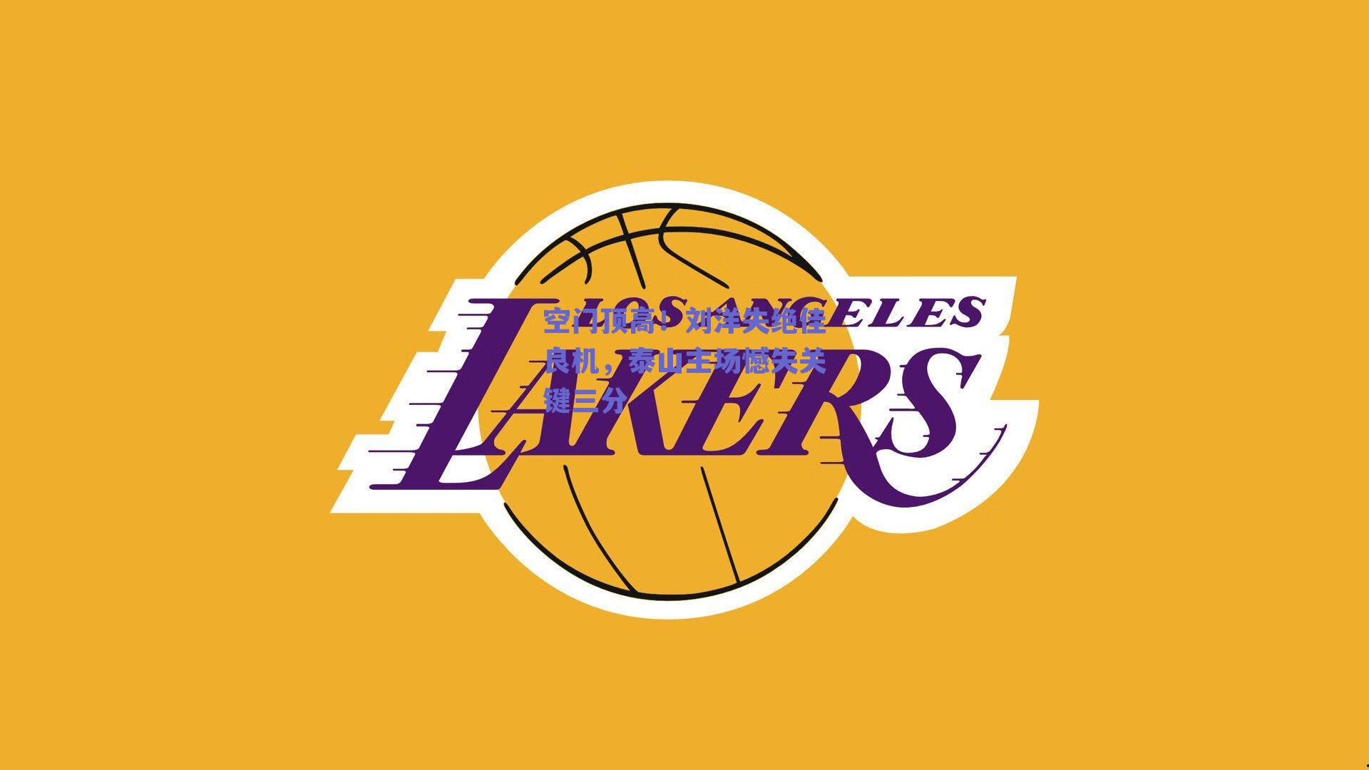 空门顶高！刘洋失绝佳良机，泰山主场憾失关键三分