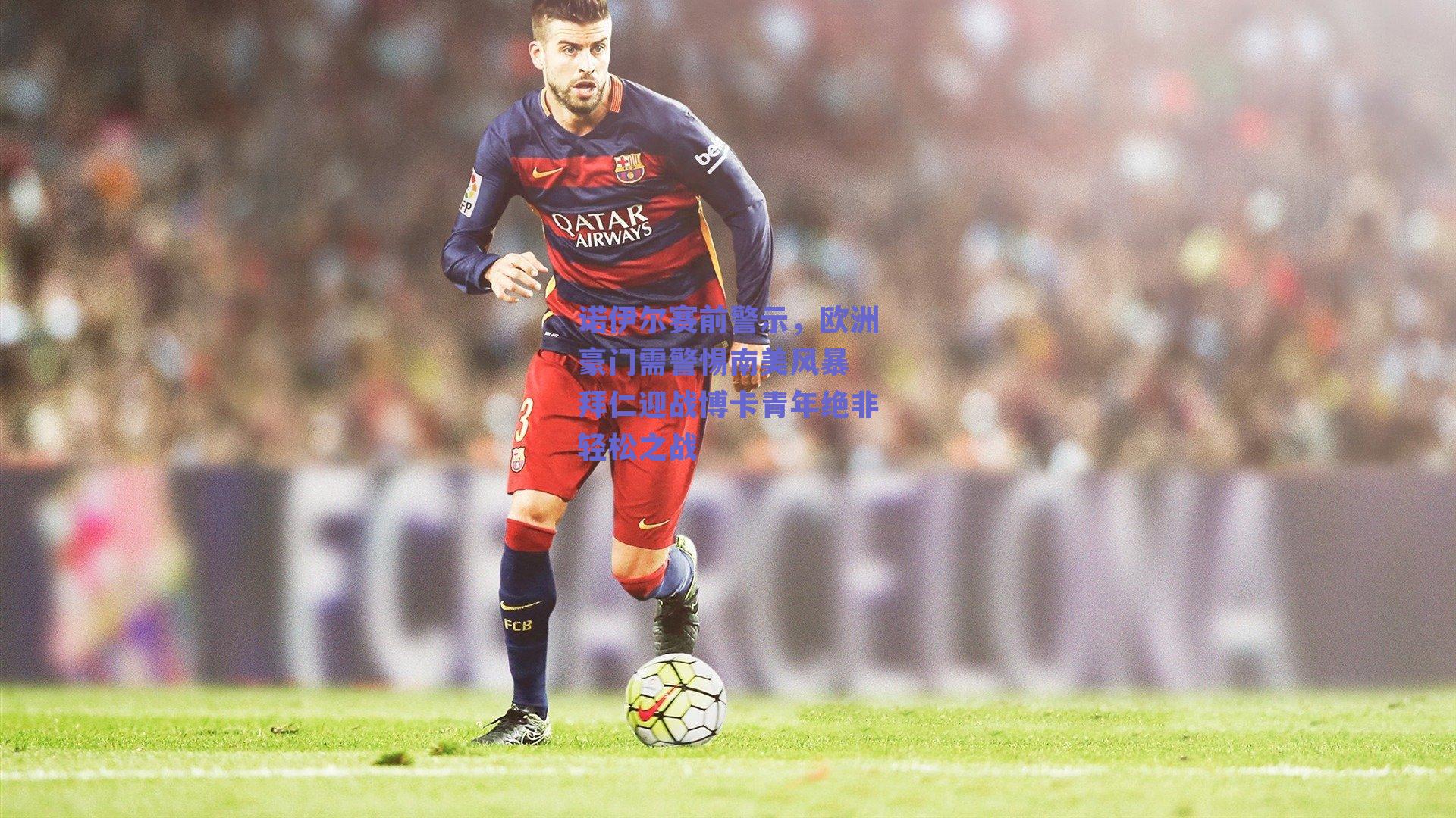 诺伊尔赛前警示，欧洲豪门需警惕南美风暴 拜仁迎战博卡青年绝非轻松之战