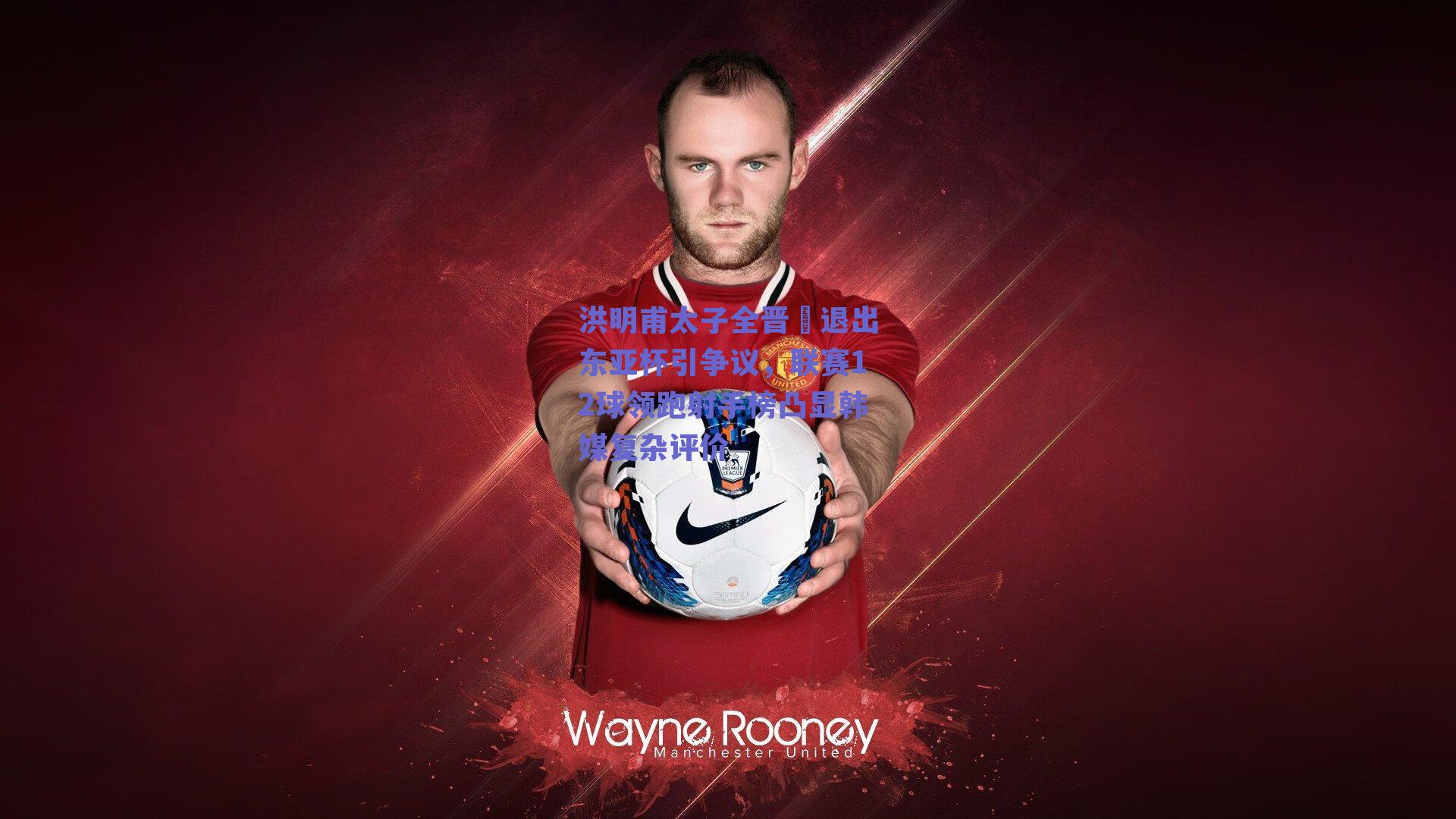 洪明甫太子全晋旴退出东亚杯引争议，联赛12球领跑射手榜凸显韩媒复杂评价