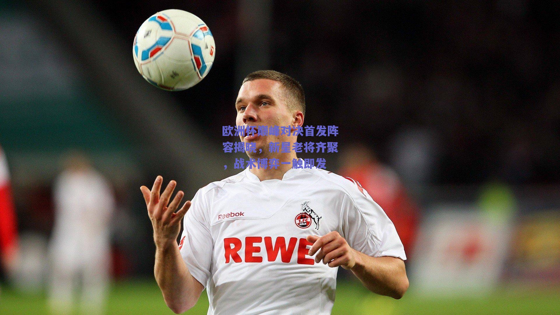 欧洲杯巅峰对决首发阵容揭晓，新星老将齐聚，战术博弈一触即发